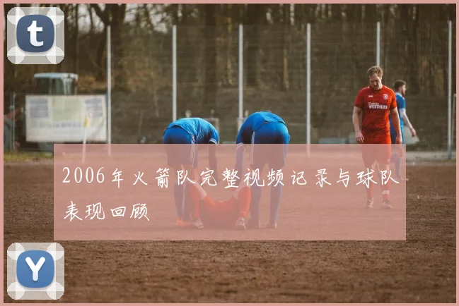 2006年火箭队完整视频记录与球队表现回顾