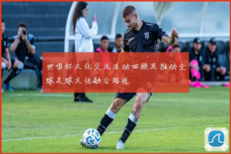 世俱杯文化交流活动回顾及推动全球足球文化融合路径
