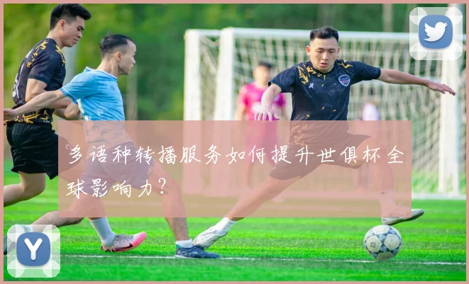 多语种转播服务如何提升世俱杯全球影响力？