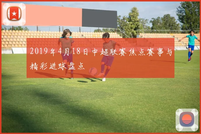 2019年4月18日中超联赛焦点赛事与精彩进球盘点