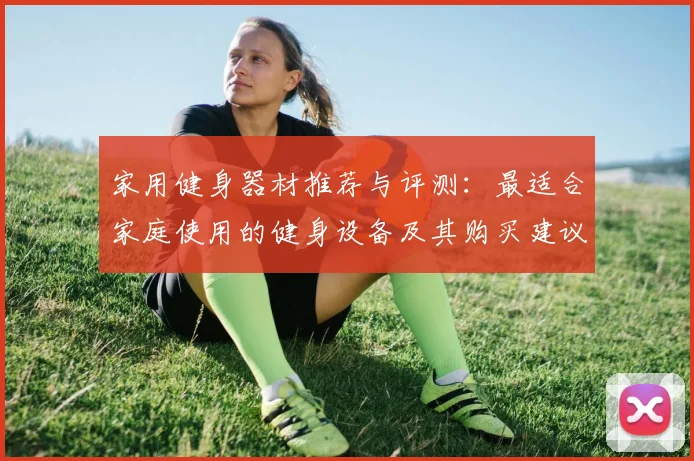 家用健身器材推荐与评测：最适合家庭使用的健身设备及其购买建议