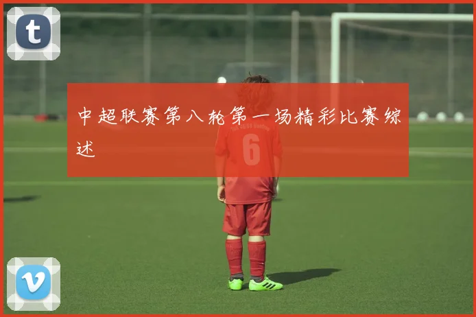 中超联赛第八轮第一场精彩比赛综述