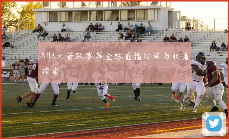 NBA火箭队赛事全球直播时间与收看指南