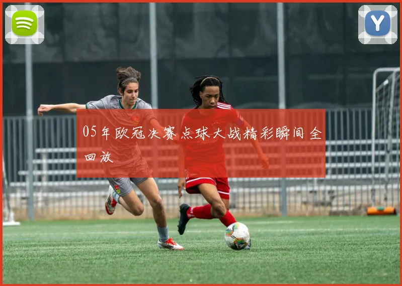 05年欧冠决赛点球大战精彩瞬间全回放
