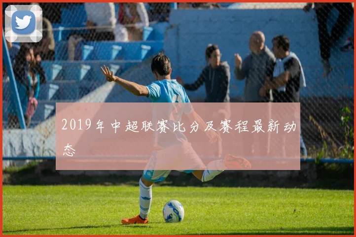 2019年中超联赛比分及赛程最新动态