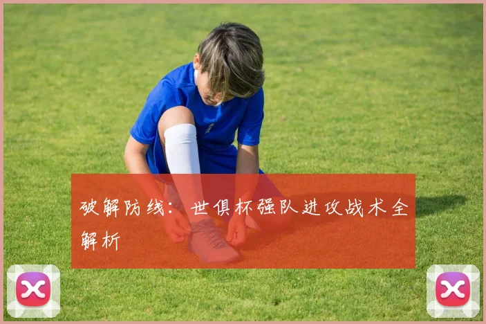 破解防线：世俱杯强队进攻战术全解析