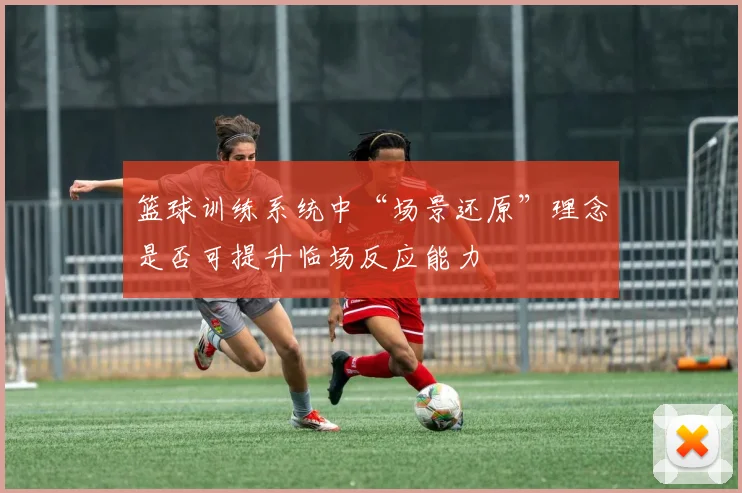 篮球训练系统中“场景还原”理念是否可提升临场反应能力