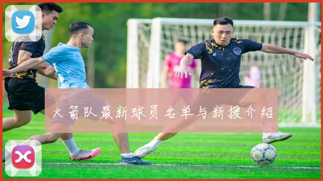 火箭队最新球员名单与新援介绍