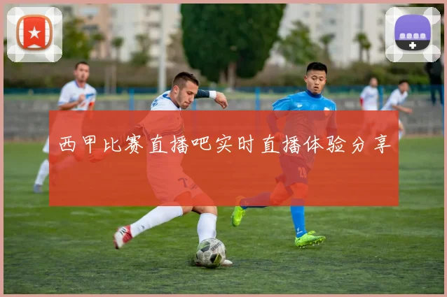 西甲比赛直播吧实时直播体验分享